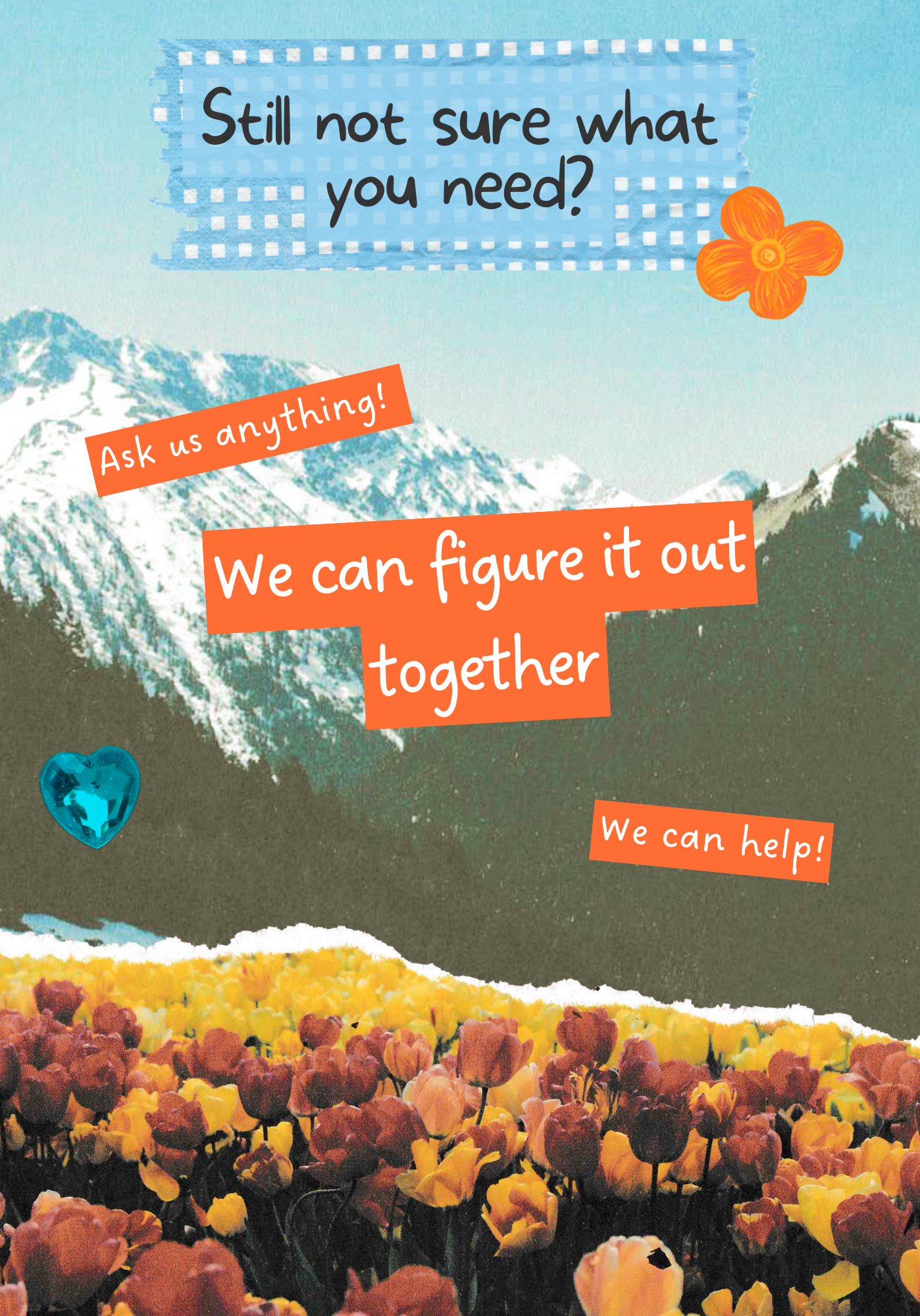 Still not sure what you need? Ask us anything! We can figure it out together! We can help!